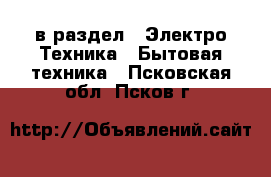  в раздел : Электро-Техника » Бытовая техника . Псковская обл.,Псков г.